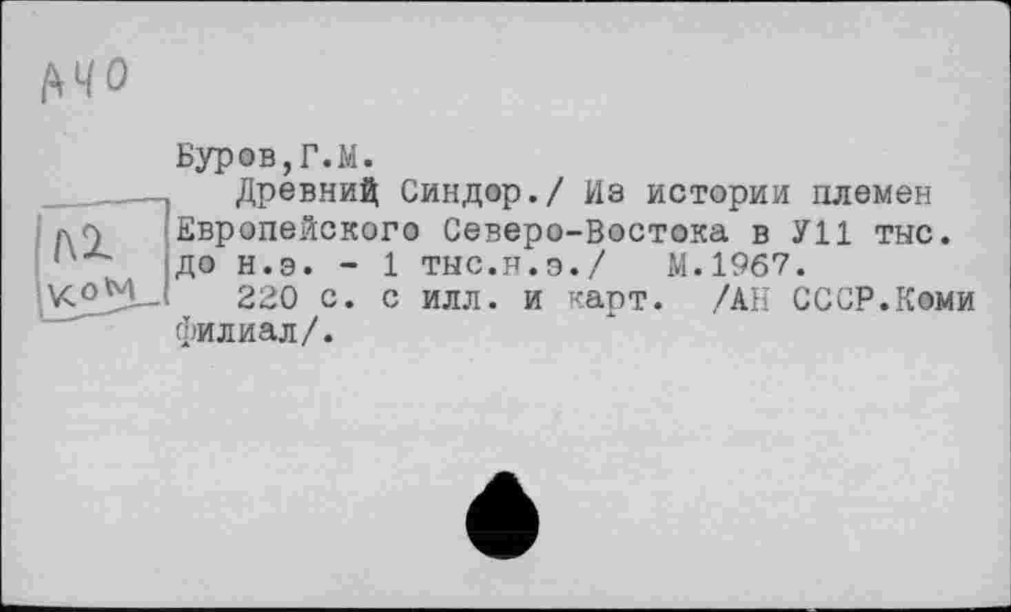 ﻿Буров,Г.М.
ДревниД Синдор./ Из истории племен Европейского Северо-Востока в У11 тыс. до н.э. - 1 тыс.н.э./ М.1967.
220 с. с илл. и карт. /АН СССР.Коми филиал/.